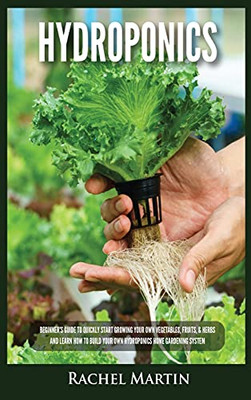 Hydroponics: Beginner'S Guide To Quickly Start Growing Your Own Vegetables, Fruits, & Herbs And Learn How To Build Your Own Hydroponics Home Gardening System - 9781955617239