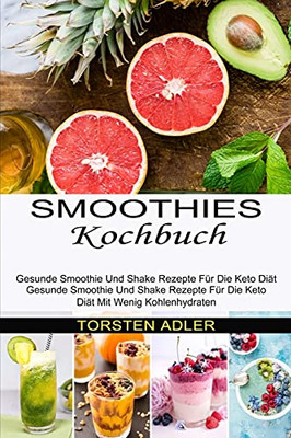 Smoothies Kochbuch: Gesunde Smoothie Und Shake Rezepte Fã¼R Die Keto Diã¤T Mit Wenig Kohlenhydraten (Gesunde Smoothie Und Shake Rezepte Fã¼R Die Keto Diã¤T) (German Edition)