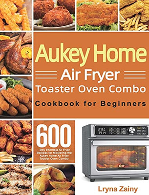 Aukey Home Air Fryer Toaster Oven Combo Cookbook For Beginners: 600-Day Effortless Air Fryer Recipes For Mastering The Aukey Home Air Fryer Toaster Oven Combo - 9781639350568