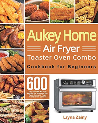 Aukey Home Air Fryer Toaster Oven Combo Cookbook For Beginners: 600-Day Effortless Air Fryer Recipes For Mastering The Aukey Home Air Fryer Toaster Oven Combo - 9781639350575