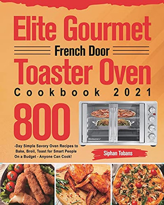 Elite Gourmet French Door Toaster Oven Cookbook 2021: 800-Day Simple Savory Oven Recipes To Bake, Broil, Toast For Smart People On A Budget - Anyone Can Cook! - 9781639351855