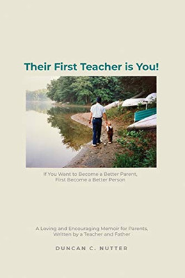Their First Teacher Is You!: If You Want To Become A Better Parent, First Become A Better Person. A Loving And Encouraging Memoir For Parents, Written By A Teacher And Father