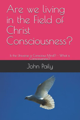 Are we living in the Field of Christ Consciousness?: Is the Universe a Conscious Mind? - What is Consciousness?