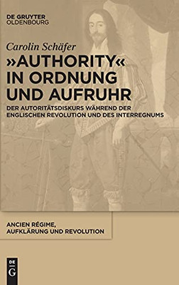 Authority In Ordnung Und Aufruhr: Der Autoritã¤Tsdiskurs Wã¤Hrend Der Englischen Revolution Und Des Interregnums (Ancien Rã©Gime, Aufklã¤Rung Und Revolution) (German Edition)