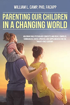 Parenting Our Children In A Changing World: Adlerian Child Psychology Concepts And Ideas, Compiled, Summarized, Edited, Updated, And Supplemented For The Twenty-First Century.