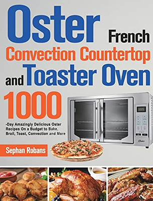 Oster French Convection Countertop And Toaster Oven Cookbook: 1000-Day Amazingly Delicious Oster Recipes On A Budget To Bake, Broil, Toast, Convection And More - 9781639351862