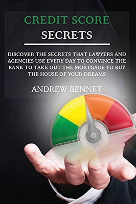 Credit Score Secrets: Discover The Secrets That Lawyers And Agencies Use Every Day To Convince The Bank To Take Out The Mortgage To Buy The House Of Your Dreams - 9781914554056