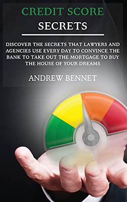 Credit Score Secrets: Discover The Secrets That Lawyers And Agencies Use Every Day To Convince The Bank To Take Out The Mortgage To Buy The House Of Your Dreams - 9781914554094