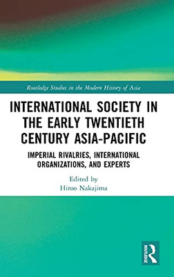 International Society In The Early Twentieth Century Asia-Pacific: Imperial Rivalries, International Organizations, And Experts (Routledge Studies In The Modern History Of Asia)