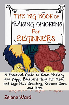 The Big Book Of Raising Chickens For Beginners: A Practical Guide To Raise Healthy And Happy Backyard Herd For Meat And Eggs Plus Breeding, Routine Care And More - 9781952597954