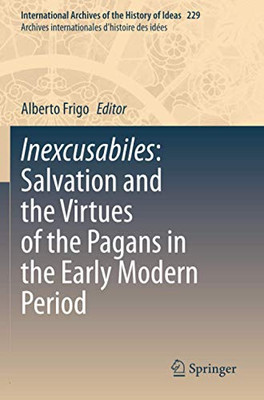 Inexcusabiles: Salvation And The Virtues Of The Pagans In The Early Modern Period (International Archives Of The History Of Ideas Archives Internationales D'Histoire Des Idã©Es)