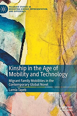 Kinship In The Age Of Mobility And Technology: Migrant Family Mobilities In The Contemporary Global Novel (Palgrave Studies In Mediating Kinship, Representation, And Difference)