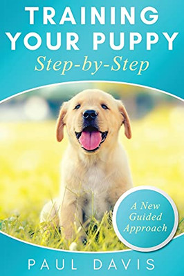 Training Your Puppy Stepby-Step A How-To Guide To Early And Positively Train Your Dog. Tips And Tricks And Effective Techniques For Different Kinds Of Dogs: A New Guided Approach