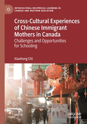 Cross-Cultural Experiences Of Chinese Immigrant Mothers In Canada: Challenges And Opportunities For Schooling (Intercultural Reciprocal Learning In Chinese And Western Education)