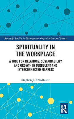 Spirituality In The Workplace: A Tool For Relations, Sustainability And Growth In Turbulent And Interconnected Markets (Routledge Studies In Management, Organizations And Society)