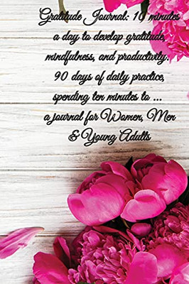 Gratitude Journal: 10 Minutes A Day To Develop Gratitude, Mindfulness And Productivity. 90 Days Of Daily Practice, Spending Ten Minutes To ... Journal For Women, Men & Young Adults