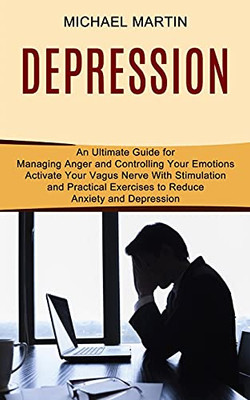 Depression: Activate Your Vagus Nerve With Stimulation And Practical Exercises To Reduce Anxiety And Depression (An Ultimate Guide For Managing Anger And Controlling Your Emotions)