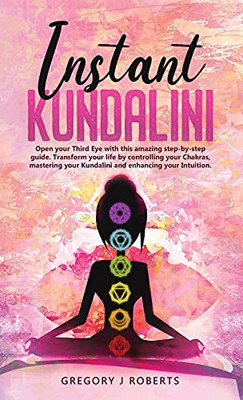 Instant Kundalini: Open Your Third Eye With This Amazing Step-By-Step Guide. Transform Your Life By Controlling Your Chakras, Mastering Your Kundalini And Enhancing Your Intuition.