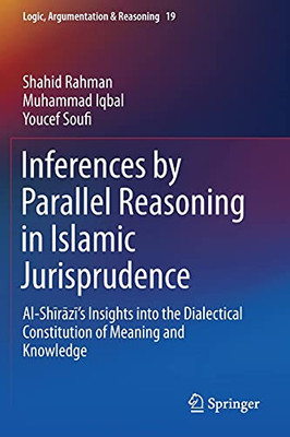 Inferences By Parallel Reasoning In Islamic Jurisprudence: Al-Shirazi’S Insights Into The Dialectical Constitution Of Meaning And Knowledge (Logic, Argumentation & Reasoning, 19)