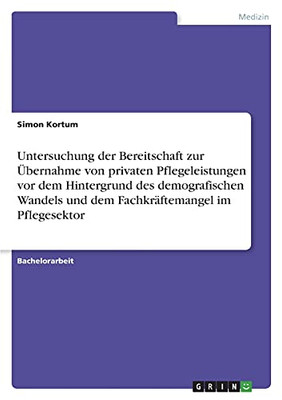 Untersuchung Der Bereitschaft Zur Ãbernahme Von Privaten Pflegeleistungen Vor Dem Hintergrund Des Demografischen Wandels Und Dem Fachkrã¤Ftemangel Im Pflegesektor (German Edition)