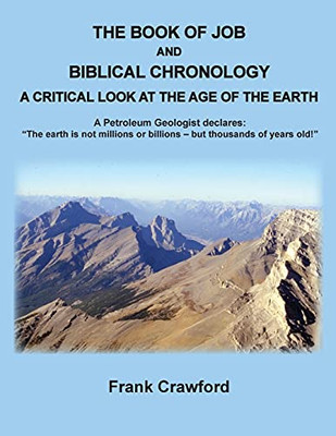 The Book Of Job And Biblical Chronology, A Critical Look At The Age Of The Earth: A Petroleum Geologust Declares: The Earth Is Not Millions Or Billions - But Thousands Of Years Old!
