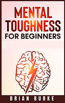 Mental Toughness For Beginners: Train Your Brain, Forge An Unbeatable Warrior Mindset To Increase Self-Discipline And Self-Esteem In Your Life To Perform At The Highest Level (2021)