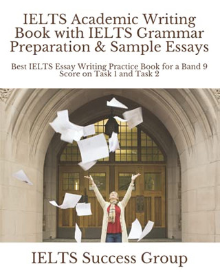 Ielts Academic Writing Book With Ielts Grammar Preparation & Sample Essays: Best Ielts Essay Writing Practice Book For A Band 9 Score On Task 1 And Task 2 (Ielts Top Scorers' Choice)