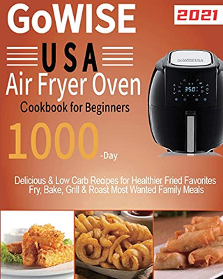 Gowise Usa Air Fryer Oven Cookbook For Beginners: 1000-Day Delicious & Low Carb Recipes For Healthier Fried Favorites Fry, Bake, Grill & Roast Most Wanted Family Meals - 9781954703391