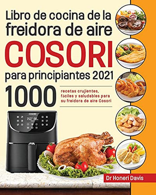 Libro De Cocina De La Freidora De Aire Cosori Para Principiantes 2021: 1000 Recetas Crujientes, Fã¡Ciles Y Saludables Para Su Freidora De Aire Cosori (Spanish Edition) - 9781954703612