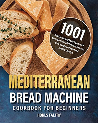 Mediterranean Bread Machine Cookbook For Beginners: 1001-Day Classic And Tasty Recipes For Baking Homemade Bread To Help You Lose Weight And Achieve A Healthy Lifestyle - 9781639352296