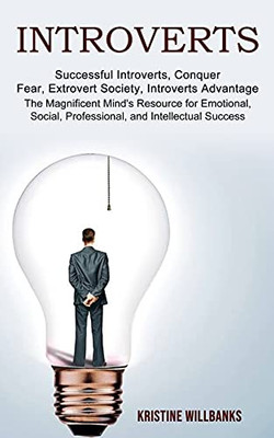 Introverts: The Magnificent Mind'S Resource For Emotional, Social, Professional, And Intellectual Success (Successful Introverts, Conquer Fear, Extrovert Society, Introverts Advantage)