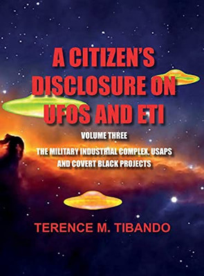 A Citizen'S Disclosure On Ufos And Eti - Volume Three - Military Intelligence Industrial Complex, Usaps And Covert Black Projects: Military ... Complex, Usaps And Covert Black Projects