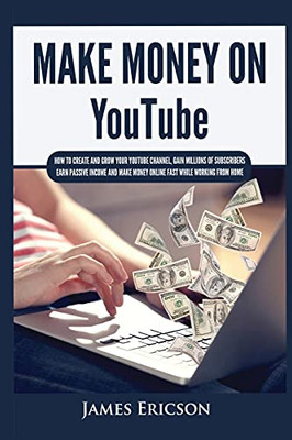Make Money On Youtube: How To Create And Grow Your Youtube Channel, Gain Millions Of Subscribers, Earn Passive Income And Make Money Online Fast While Working From Home - 9781955617406