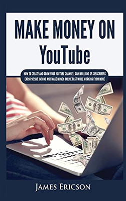 Make Money On Youtube: How To Create And Grow Your Youtube Channel, Gain Millions Of Subscribers, Earn Passive Income And Make Money Online Fast While Working From Home - 9781955617413