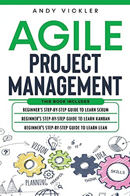 Agile Project Management: This Book Includes: Beginner'S Step By Step Guide To Learn Scrum + Beginner'S Step By Step Guide To Learn Kanban + Beginner'S Step By Step Guide To Learn Lean