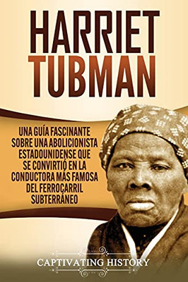 Harriet Tubman: Una Guã­A Fascinante Sobre Una Abolicionista Estadounidense Que Se Convirtiã³ En La Conductora Mã¡S Famosa Del Ferrocarril Subterrã¡Neo (Spanish Edition) - 9781637162811