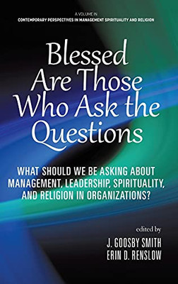 Blessed Are Those Who Ask The Questions: What Should We Be Asking About Management, Leadership, Spirituality, And Religion In Organizations? ... In Management Spirituality And Religion)