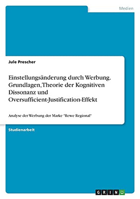 Einstellungsã¤Nderung Durch Werbung. Grundlagen, Theorie Der Kognitiven Dissonanz Und Oversufficient-Justification-Effekt: Analyse Der Werbung Der Marke "Rewe Regional" (German Edition)