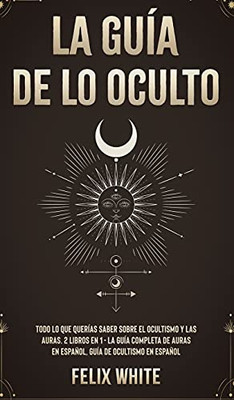 La Guã­A De Lo Oculto: Todo Lo Que Querã­As Saber Sobre El Ocultismo Y Las Auras. 2 Libros En 1 - La Guã­A Completa De Auras En Espaã±Ol, Guã­A De Ocultismo En Espaã±Ol (Spanish Edition)