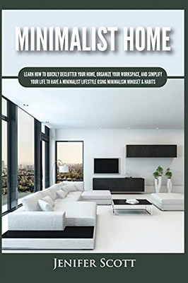 Minimalist Home: Learn How To Quickly Declutter Your Home, Organize Your Workspace, And Simplify Your Life To Have A Minimalist Lifestyle Using Minimalism Mindset & Habits - 9781955617628