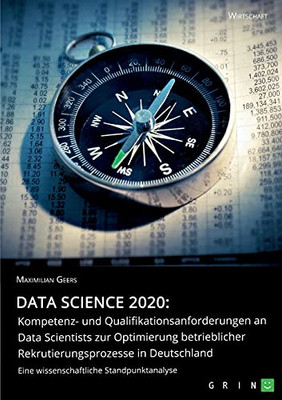 Data Science 2020: Kompetenz- Und Qualifikationsanforderungen An Data Scientists Zur Optimierung Betrieblicher Rekrutierungsprozesse In Deutschland: ... Standpunktanalyse (German Edition)