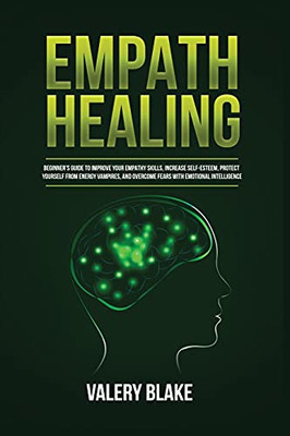 Empath Healing: Beginner'S Guide To Improve Your Empathy Skills, Increase Self-Esteem, Protect Yourself From Energy Vampires, And Overcome Fears With Emotional Intelligence - 9781955617765