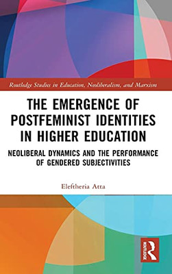 The Emergence Of Postfeminist Identities In Higher Education: Neoliberal Dynamics And The Performance Of Gendered Subjectivities (Routledge Studies In Education, Neoliberalism, And Marxism)