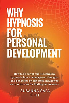 Why Hypnosis For Personal Development: How To Re-Script Our Life Script By Hypnosis, How To Manage Our Thoughts And Behaviors By Our Emotions, How To Use Our Dreams For Finding Our Answers.