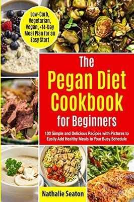Pegan Diet Cookbook For Beginners: 100 Simple And Delicious Recipes With Pictures To Easily Add Healthy Meals To Your Busy Schedule (Low-Carb, ... To Easily Add Healthy Meals To Your Busy Sc