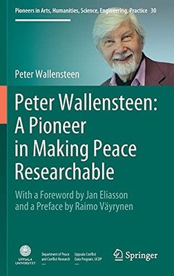 Peter Wallensteen: A Pioneer In Making Peace Researchable: With A Foreword By Jan Eliasson And A Preface By Raimo Vã¤Yrynen (Pioneers In Arts, Humanities, Science, Engineering, Practice, 30)