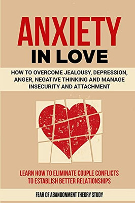 Anxiety In Love: How To Overcome Jealousy, Depression, Anger, Negative Thinking And Manage Insecurity And Attachment. Learn How To Eliminate Couple Conflicts To Establish Better Relationships