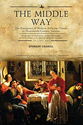The Middle Way: The Emergence Of Modern-Religious Trends In Nineteenth-Century Judaism Responses To Modernity In The Philosophy Of Z. H. Chajes, S. R. ... Vol. 1 (Studies In Orthodox Judaism)