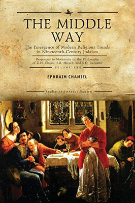 The Middle Way: The Emergence Of Modern-Religious Trends In Nineteenth-Century Judaism Responses To Modernity In The Philosophy Of Z. H. Chajes, S. R. ... Vol. 2 (Studies In Orthodox Judaism)