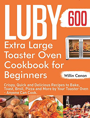 Luby Extra Large Toaster Oven Cookbook For Beginners: 600-Day Crispy, Quick And Delicious Recipes To Bake, Toast, Broil, Pizza And More By Your Toaster Oven - Anyone Can Cook. - 9781954703421